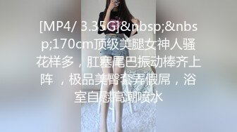 [MP4/ 3.35G]&nbsp;&nbsp;170cm顶级美腿女神人骚花样多，肛塞尾巴振动棒齐上阵 ，极品美臀套弄假屌，浴室自慰高潮喷水