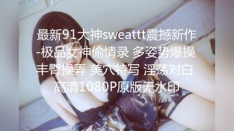 最新91大神sweattt震撼新作-极品女神偷情录 多姿势爆操 丰臀操弄 美穴特写 淫荡对白 高清1080P原版无水印