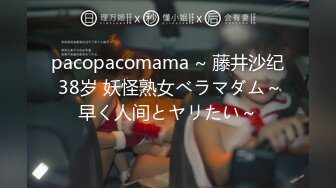 pacopacomama ~ 藤井沙纪 38岁 妖怪熟女べラマダム～早く人间とヤリたい～