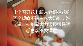 【全国寻花】新人老哥探花约了个颜值不错白衣大奶妹，洗完澡口交扣逼大力猛操很是诱惑喜欢不要错过