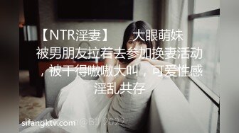 【NTR淫妻】❤️大眼萌妹❤️被男朋友拉着去参加换妻活动，被干得嗷嗷大叫，可爱性感淫乱共存