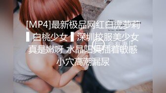 [MP4]最新极品网红白虎萝莉▌白桃少女 ▌深圳校服美少女真是嫩呀 水晶阳具插着敏感小穴高潮漏尿