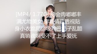 [MP4/ 1.77G] 约会肉嘟嘟丰满尤物美女 穿着情趣透视贴身小衣跪爬舔吸鸡巴奶子乱颤真销魂啊受不了上手爱抚