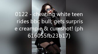 0122 - cheating white teen rides bbc bull; gets surprise creampie & cumshot! (ph616055fb23b17)