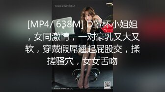 [MP4/ 638M] D罩杯小姐姐，女同激情，一对豪乳又大又软，穿戴假屌翘起屁股交，揉搓骚穴，女女舌吻