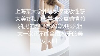 上海某大学外语系校花级性感大美女和帅气学长公寓偷情啪啪,男的鸡巴有20CM那么粗大一次还不能全插入,干的美女大叫!