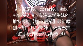 ★☆《足控、coser控、嫩妹控必备》★☆专注玩学生妹的推特大神【桐下爱希】最新原创私拍，几位嫩妹口交鸡巴推油手玩脚玩然后再肏 (4)