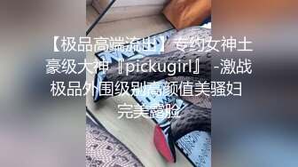 【极品高端流出】专约女神土豪级大神『pickugirl』 -激战极品外围级别高颜值美骚妇 完美露脸