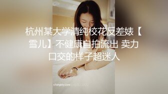 杭州某大学清纯校花反差婊【雪儿】不健康自拍流出 卖力口交的样子超迷人